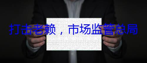 局这样干市场监管总打击老赖，
